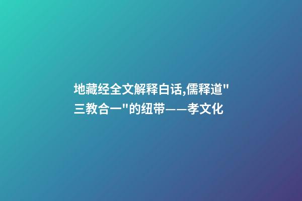 地藏经全文解释白话,儒释道"三教合一"的纽带——孝文化-第1张-观点-玄机派